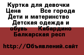 Куртка для девочки › Цена ­ 800 - Все города Дети и материнство » Детская одежда и обувь   . Кабардино-Балкарская респ.